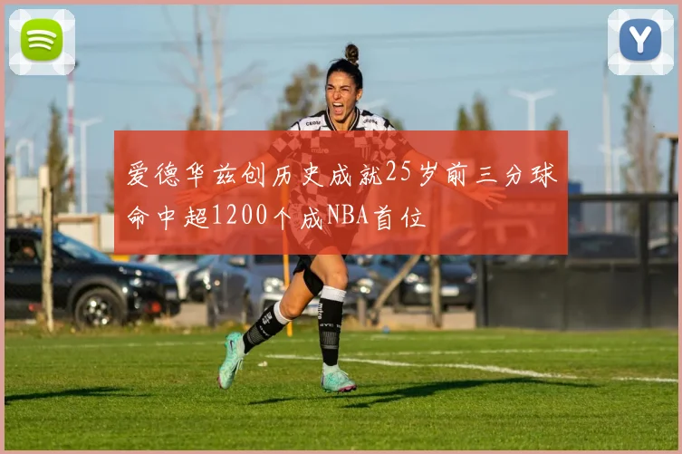 爱德华兹创历史成就25岁前三分球命中超1200个成NBA首位