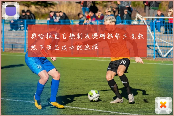 奥哈拉直言热刺表现糟糕弗兰克教练下课已成必然选择