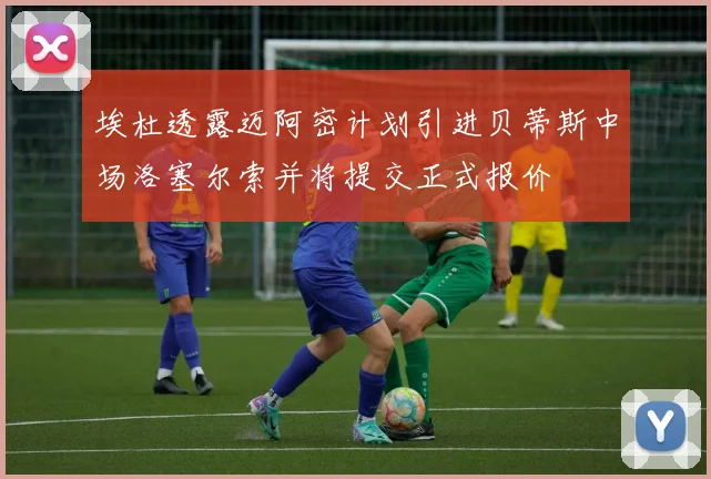 埃杜透露迈阿密计划引进贝蒂斯中场洛塞尔索并将提交正式报价