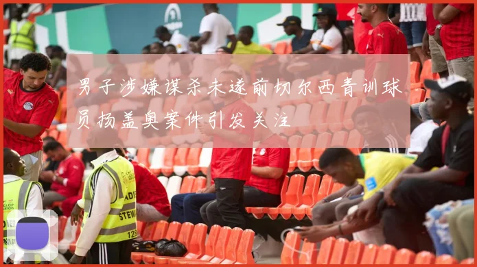 男子涉嫌谋杀未遂前切尔西青训球员扬盖奥案件引发关注