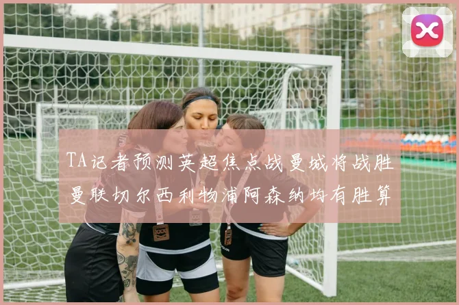 TA记者预测英超焦点战曼城将战胜曼联切尔西利物浦阿森纳均有胜算