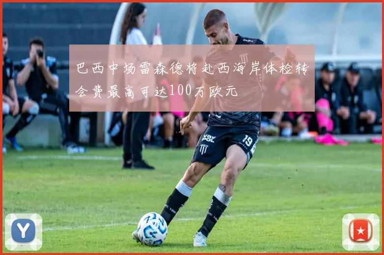 巴西中场雷森德将赴西海岸体检转会费最高可达100万欧元
