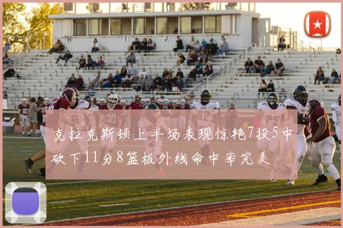 克拉克斯顿上半场表现惊艳7投5中砍下11分8篮板外线命中率完美