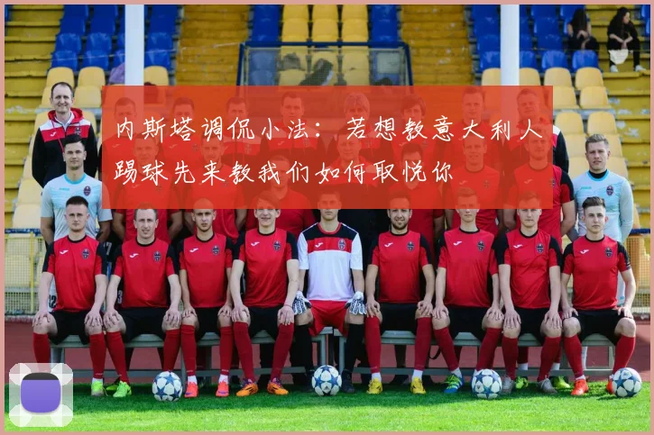 内斯塔调侃小法：若想教意大利人踢球先来教我们如何取悦你