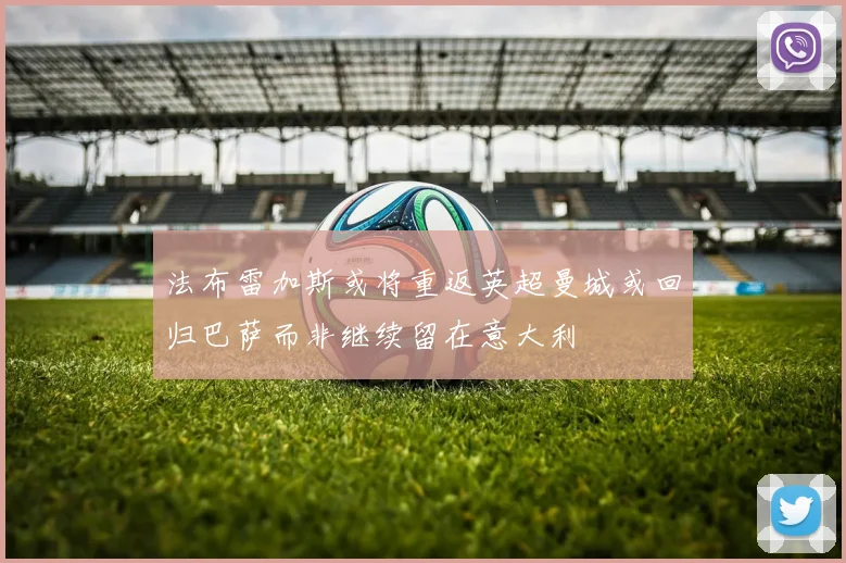 法布雷加斯或将重返英超曼城或回归巴萨而非继续留在意大利