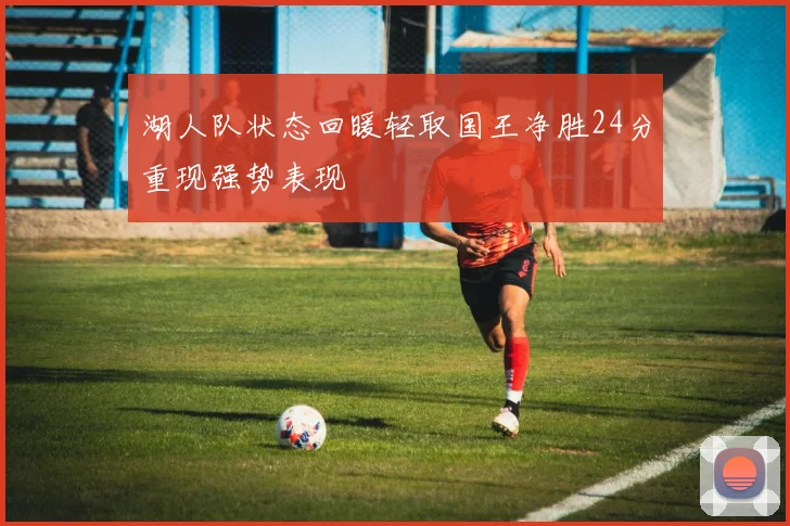 湖人队状态回暖轻取国王净胜24分重现强势表现