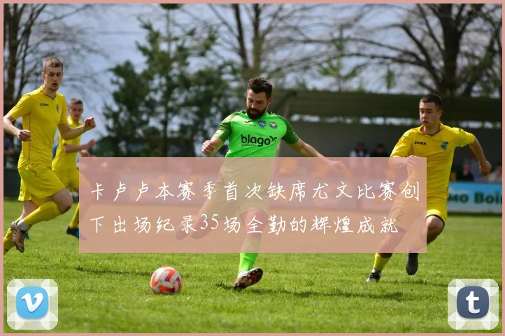 卡卢卢本赛季首次缺席尤文比赛创下出场纪录35场全勤的辉煌成就