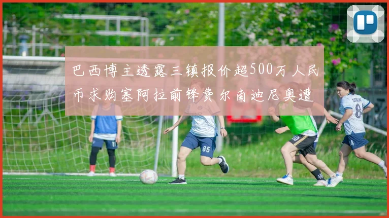 巴西博主透露三镇报价超500万人民币求购塞阿拉前锋费尔南迪尼奥遭拒绝