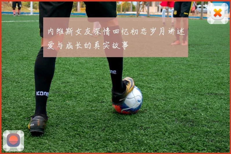 内维斯女友深情回忆初恋岁月讲述爱与成长的真实故事