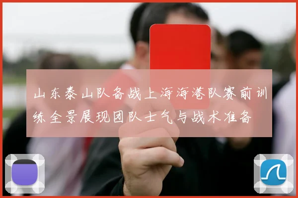 山东泰山队备战上海海港队赛前训练全景展现团队士气与战术准备