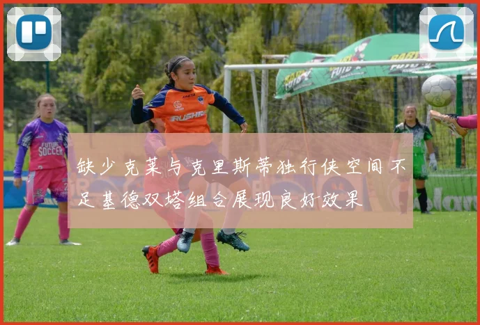缺少克莱与克里斯蒂独行侠空间不足基德双塔组合展现良好效果