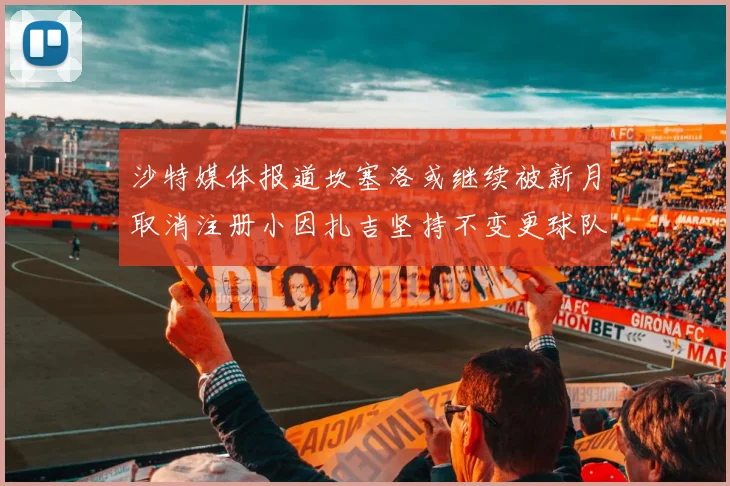 沙特媒体报道坎塞洛或继续被新月取消注册小因扎吉坚持不变更球队名单