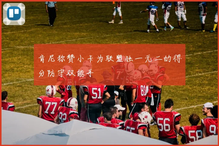 肯尼称赞小卡为联盟独一无二的得分防守双能手