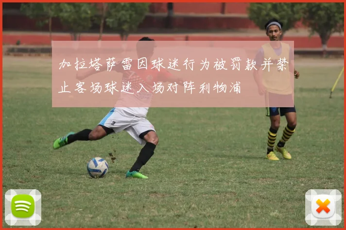 加拉塔萨雷因球迷行为被罚款并禁止客场球迷入场对阵利物浦