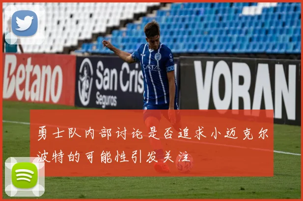 勇士队内部讨论是否追求小迈克尔波特的可能性引发关注