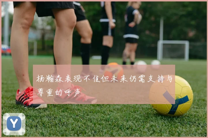 杨瀚森表现不佳但未来仍需支持与尊重的呼声