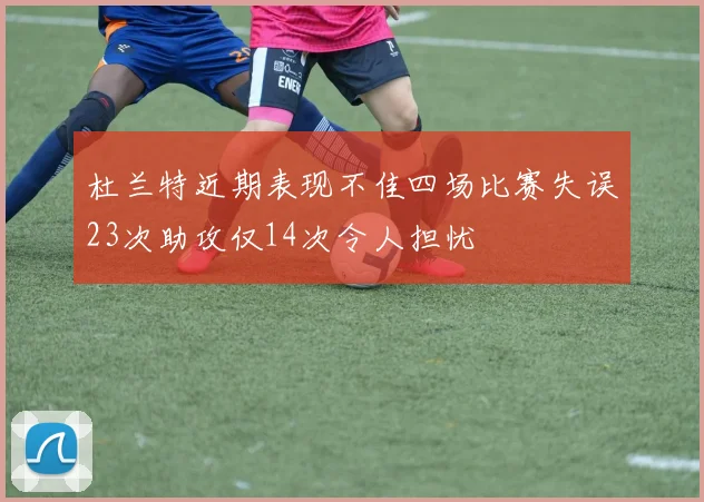 杜兰特近期表现不佳四场比赛失误23次助攻仅14次令人担忧