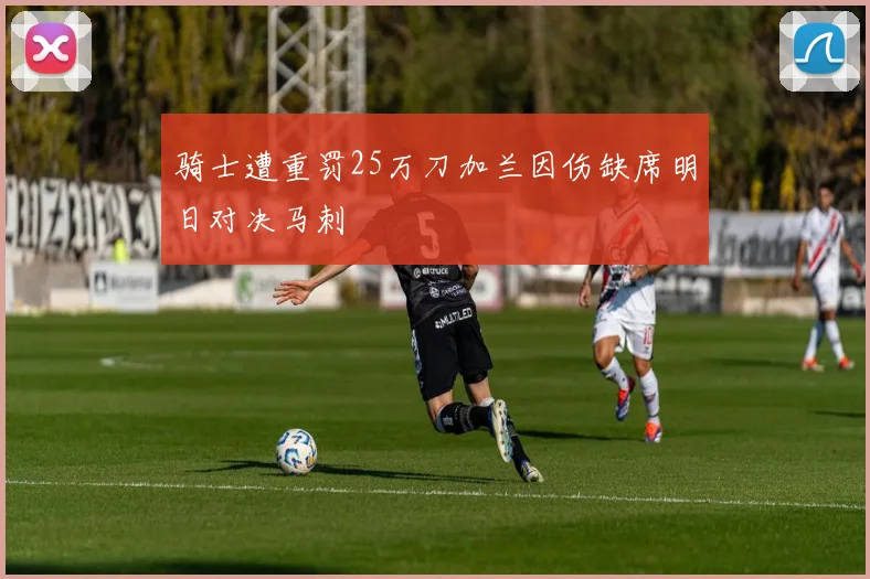 骑士遭重罚25万刀加兰因伤缺席明日对决马刺