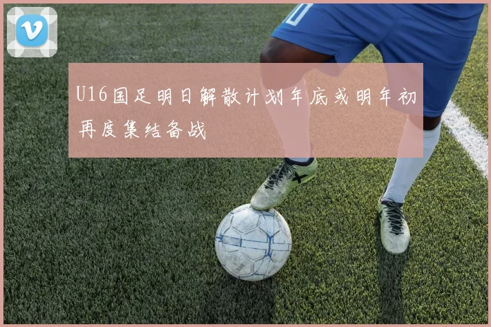 U16国足明日解散计划年底或明年初再度集结备战