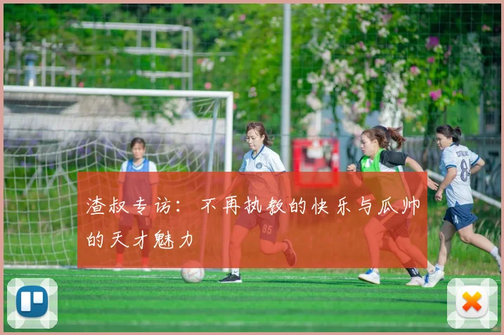 渣叔专访：不再执教的快乐与瓜帅的天才魅力