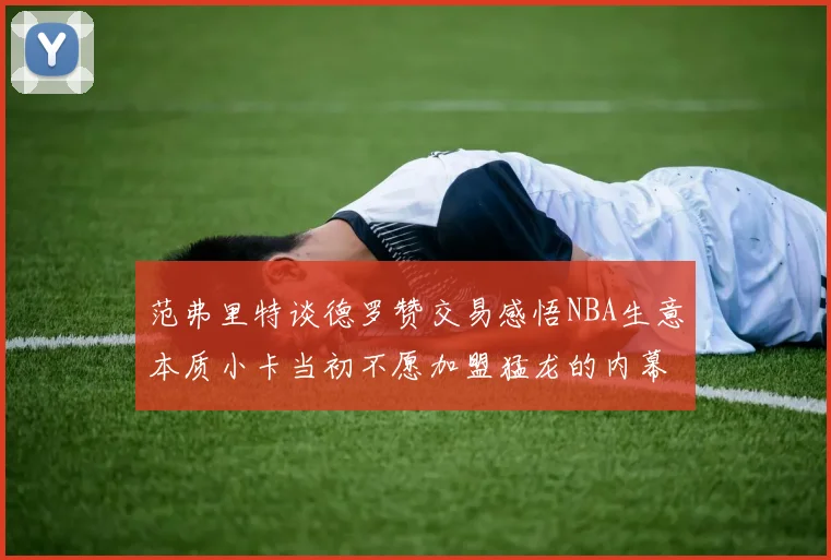 范弗里特谈德罗赞交易感悟NBA生意本质小卡当初不愿加盟猛龙的内幕揭秘