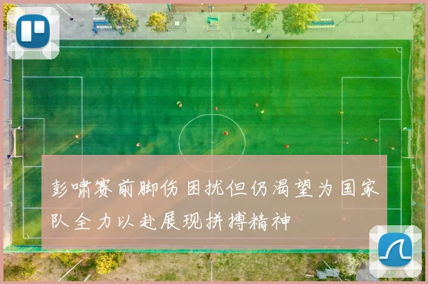 彭啸赛前脚伤困扰但仍渴望为国家队全力以赴展现拼搏精神