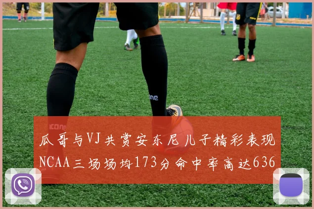 瓜哥与VJ共赏安东尼儿子精彩表现NCAA三场场均173分命中率高达636