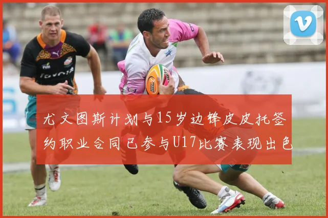 尤文图斯计划与15岁边锋皮皮托签约职业合同已参与U17比赛表现出色