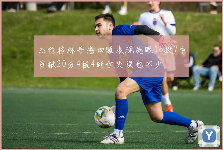 杰伦格林手感回暖表现亮眼16投7中贡献20分4板4断但失误也不少