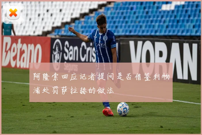 阿隆索回应记者提问是否借鉴利物浦处罚萨拉赫的做法