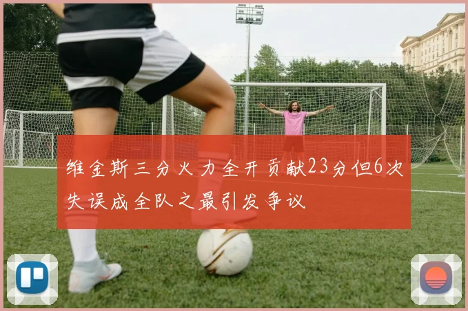 维金斯三分火力全开贡献23分但6次失误成全队之最引发争议
