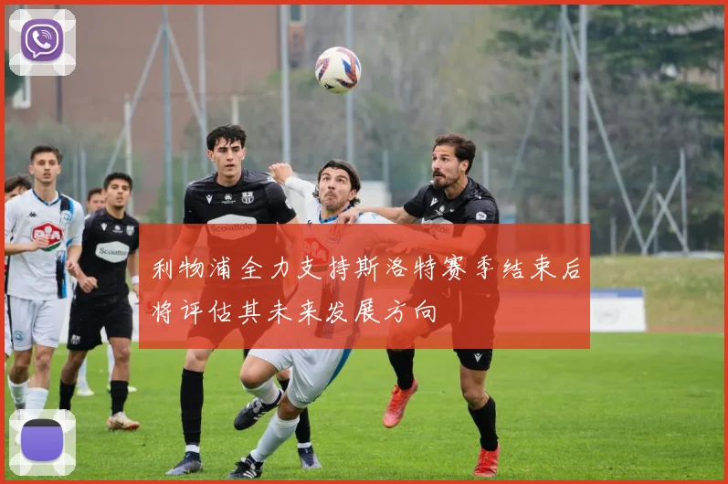 利物浦全力支持斯洛特赛季结束后将评估其未来发展方向