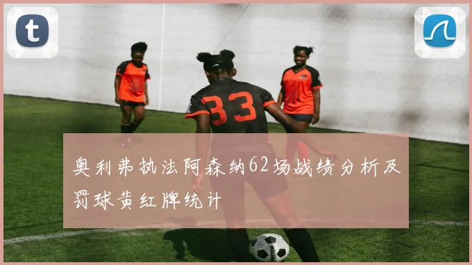 奥利弗执法阿森纳62场战绩分析及罚球黄红牌统计