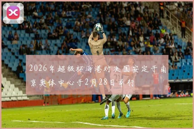 2026年超级杯海港对决国安定于南京奥体中心于2月28日举行
