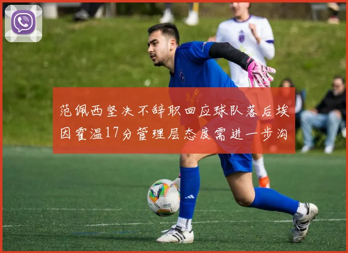 范佩西坚决不辞职回应球队落后埃因霍温17分管理层态度需进一步沟通