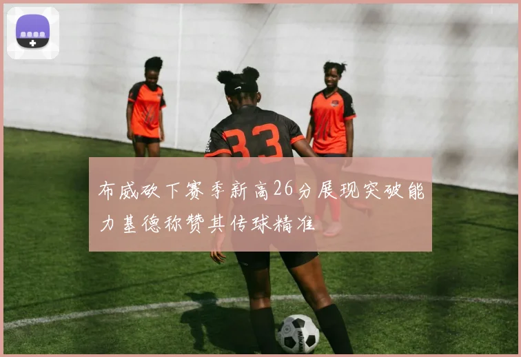 布威砍下赛季新高26分展现突破能力基德称赞其传球精准