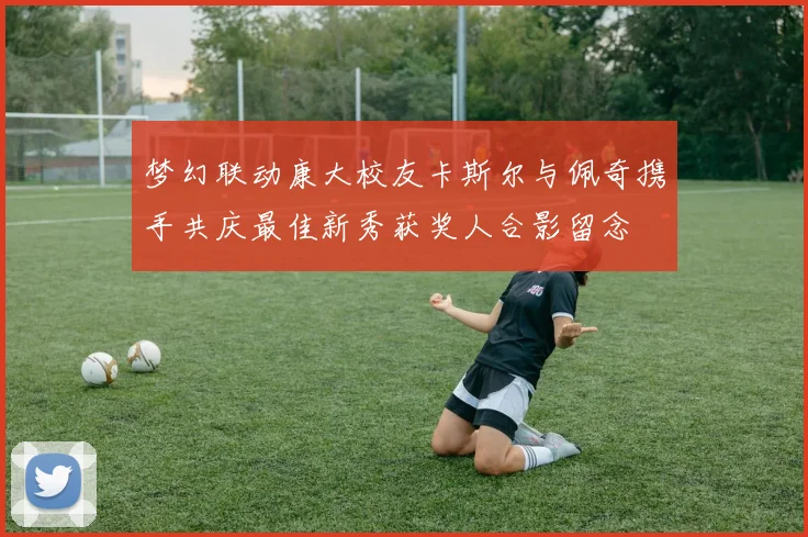梦幻联动康大校友卡斯尔与佩奇携手共庆最佳新秀获奖人合影留念