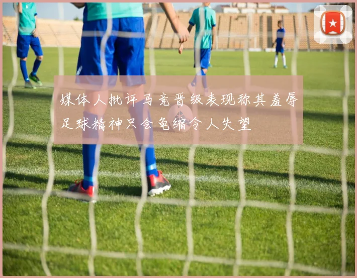 媒体人批评马竞晋级表现称其羞辱足球精神只会龟缩令人失望