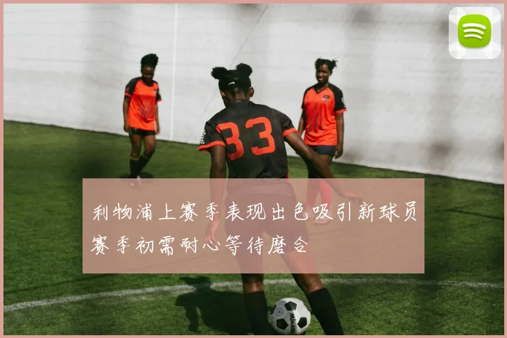 利物浦上赛季表现出色吸引新球员赛季初需耐心等待磨合