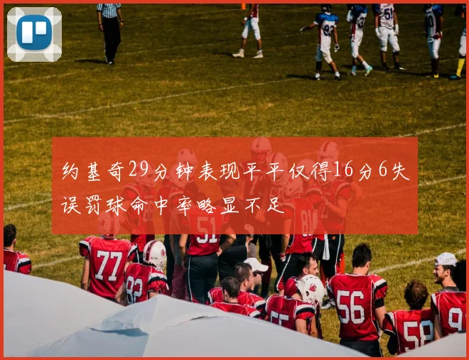 约基奇29分钟表现平平仅得16分6失误罚球命中率略显不足