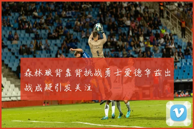 森林狼背靠背挑战勇士爱德华兹出战成疑引发关注