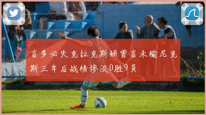言多必失克拉克斯顿曾言未输尼克斯三年后战绩惨淡0胜9负
